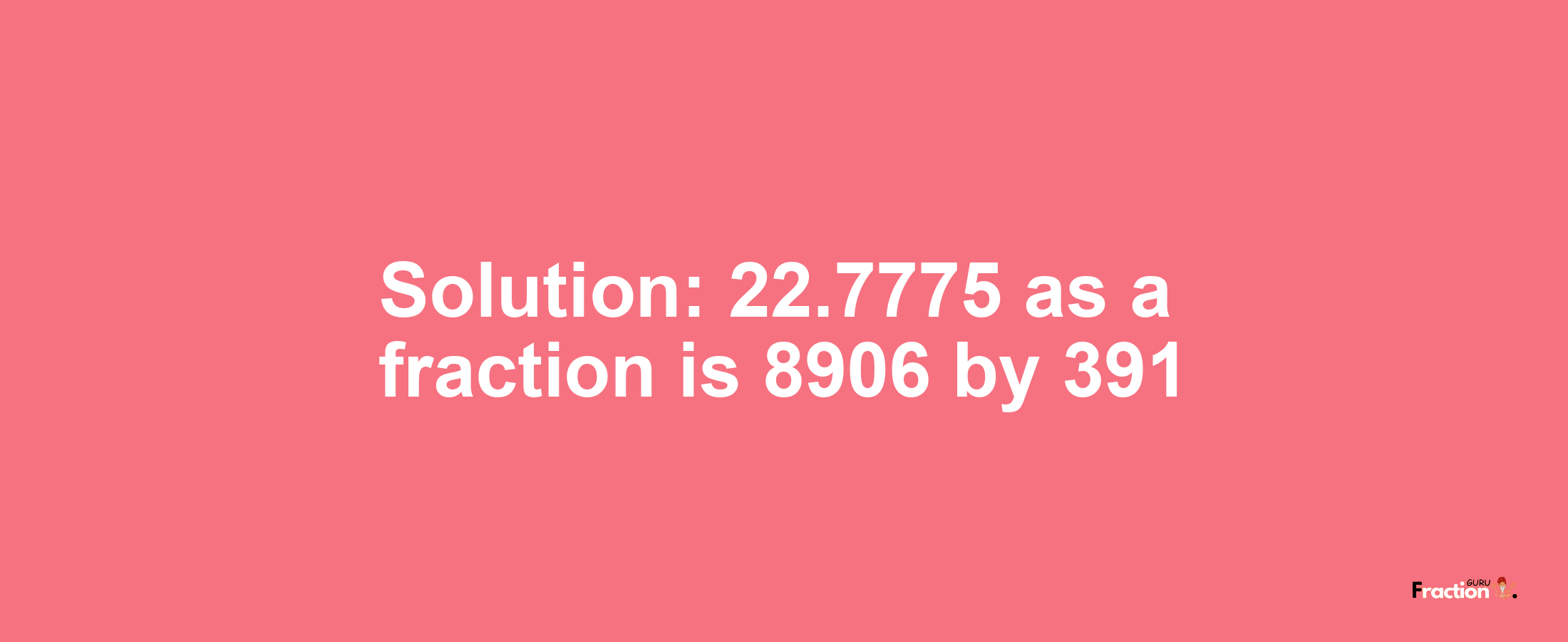 Solution:22.7775 as a fraction is 8906/391